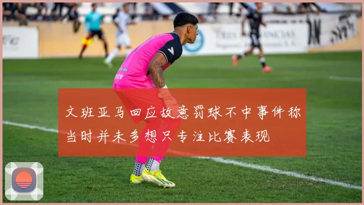 文班亚马回应故意罚球不中事件称当时并未多想只专注比赛表现
