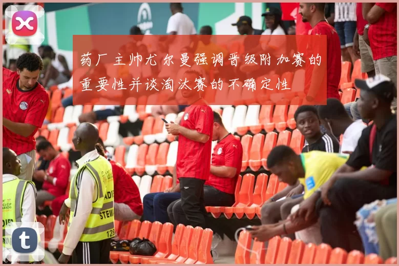 药厂主帅尤尔曼强调晋级附加赛的重要性并谈淘汰赛的不确定性
