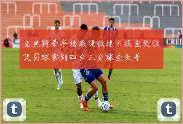 克里斯蒂半场表现低迷六投全失仅凭罚球拿到四分三分球全失手