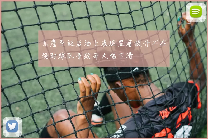 东詹圣诞后场上表现显著提升不在场时球队净效率大幅下滑