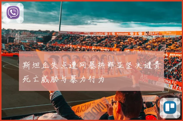 斯坦丘失点遭网暴热那亚坚决谴责死亡威胁与暴力行为