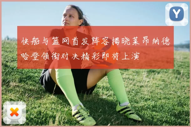 快船与篮网首发阵容揭晓莱昂纳德哈登领衔对决精彩即将上演
