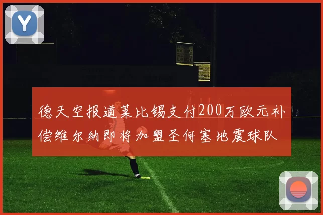 德天空报道莱比锡支付200万欧元补偿维尔纳即将加盟圣何塞地震球队